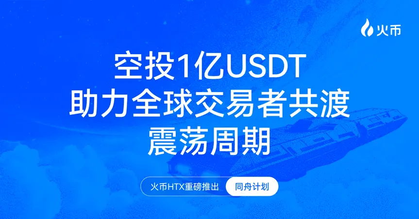 火币 HTX 重磅推出“同舟计划”，空投 1 亿 USDT 助力全球交易者共渡震荡周期